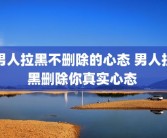 男人拉黑不删除的心态 男人拉黑删除你真实心态 