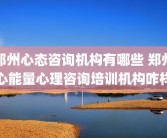 郑州心态咨询机构有哪些 郑州心能量心理咨询培训机构咋样