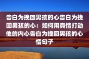 告白为挽回男孩的心告白为挽回男孩的心：如何用真情打动他的内心告白为挽回男孩的心情句子