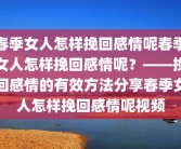 春季女人怎样挽回感情呢春季女人怎样挽回感情呢？——挽回感情的有效方法分享春季女人怎样挽回感情呢视频