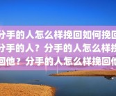 分手的人怎么样挽回如何挽回分手的人？分手的人怎么样挽回他？分手的人怎么样挽回他
