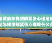 考试前怎样缓解紧张心理考试前怎样缓解紧张心理吃什么药