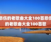 悲伤的老歌曲大全100首悲伤的老歌曲大全100首歌