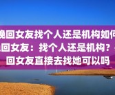 挽回女友找个人还是机构如何挽回女友：找个人还是机构？挽回女友直接去找她可以吗