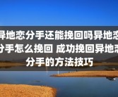 异地恋分手还能挽回吗异地恋分手怎么挽回 成功挽回异地恋分手的方法技巧