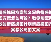 情感挽回方案怎么写的情感挽回方案怎么写的？教你制定有效的情感挽回计划情感挽回方案怎么写的文案