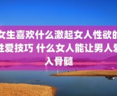 女生喜欢什么激起女人性欲的性爱技巧 什么女人能让男人爱入骨髓