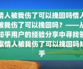 情人被我伤了可以挽回吗情人被我伤了可以挽回吗？——从知乎用户的经验分享中寻找答案情人被我伤了可以挽回吗知乎