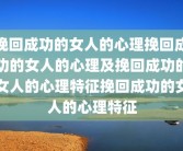 挽回成功的女人的心理挽回成功的女人的心理及挽回成功的女人的心理特征挽回成功的女人的心理特征