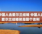 中国人去爱尔兰结婚 中国人去爱尔兰结婚就是图个吉利 