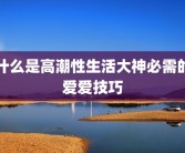 什么是高潮性生活大神必需的爱爱技巧