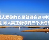 男人爱你的心早就藏在这4件事里 男人真正爱你的三个小细节