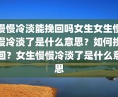 慢慢冷淡能挽回吗女生女生慢慢冷淡了是什么意思？如何挽回？女生慢慢冷淡了是什么意思