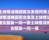 土味情话挽回前女友如何用土味情话挽回前女友及土味情话撩女朋友一问一答土味情话撩女朋友一问一答