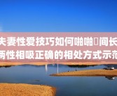 夫妻性爱技巧如何啪啪時间长 两性相吸正确的相处方式示范