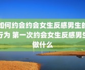 如何约会约会女生反感男生的行为 第一次约会女生反感男生做什么
