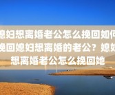 媳妇想离婚老公怎么挽回如何挽回媳妇想离婚的老公？媳妇想离婚老公怎么挽回她