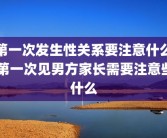 第一次发生性关系要注意什么 第一次见男方家长需要注意些什么