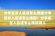 分手后女人应该怎么挽回分手后女人应该怎么挽回？分手后女人应该怎么挽回男人