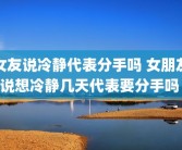 女友说冷静代表分手吗 女朋友说想冷静几天代表要分手吗 