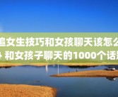 追女生技巧和女孩聊天该怎么办 和女孩子聊天的1000个话题