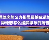 异地恋怎么办相思最怕成遗憾 异地恋怎么缓解思念的痛苦