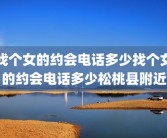 找个女的约会电话多少找个女的约会电话多少松桃县附近