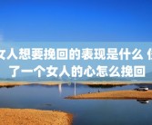 女人想要挽回的表现是什么 伤了一个女人的心怎么挽回