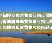 如何挽回现货黄金亏损问题如何有效解决现货黄金亏损问题如何挽回现货黄金亏损问题呢