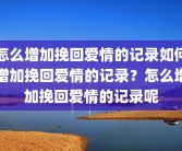 怎么增加挽回爱情的记录如何增加挽回爱情的记录？怎么增加挽回爱情的记录呢