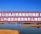 老公出轨后想离婚如何挽回 老公外遇坚决要离婚怎么挽回