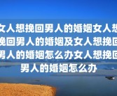 女人想挽回男人的婚姻女人想挽回男人的婚姻及女人想挽回男人的婚姻怎么办女人想挽回男人的婚姻怎么办