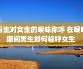 男生对女生的暧昧称呼 在暧昧期间男生如何称呼女生 