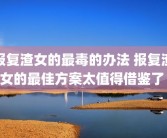报复渣女的最毒的办法 报复渣女的最佳方案太值得借鉴了 