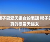 狮子男爱天蝎女的表现 狮子男真的很爱天蝎女 