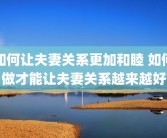 如何让夫妻关系更加和睦 如何做才能让夫妻关系越来越好