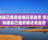 说自己美是自嘲还是自恋 怎么知道自己是好看还是自恋