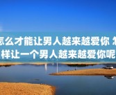 怎么才能让男人越来越爱你 怎样让一个男人越来越爱你呢