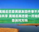 离婚后恋爱男朋友四件事不与你共享 离婚后再恋爱一开始就告诉对方吗