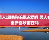 男人想睡前任是还爱吗 男人会重新喜欢前任吗