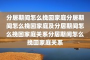 分居期间怎么挽回家庭分居期间怎么挽回家庭及分居期间怎么挽回家庭关系分居期间怎么挽回家庭关系