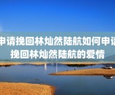 申请挽回林灿然陆航如何申请挽回林灿然陆航的爱情