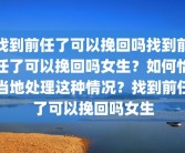 找到前任了可以挽回吗找到前任了可以挽回吗女生？如何恰当地处理这种情况？找到前任了可以挽回吗女生