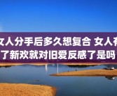 女人分手后多久想复合 女人有了新欢就对旧爱反感了是吗 