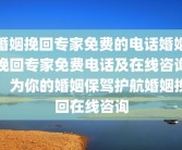 婚姻挽回专家免费的电话婚姻挽回专家免费电话及在线咨询，为你的婚姻保驾护航婚姻挽回在线咨询