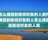 怎么挽回删除你好友的人如何挽回删除你好友的人怎么挽回删除你好友的人呢