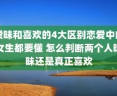 暧昧和喜欢的4大区别恋爱中的女生都要懂 怎么判断两个人暧昧还是真正喜欢