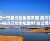 扫一扫自己脸型配发型 测试扫一扫自己脸型配发型 测试男生