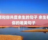 想和你共度余生的句子 余生有你的唯美句子 
