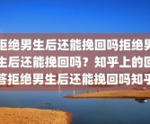 拒绝男生后还能挽回吗拒绝男生后还能挽回吗？知乎上的回答拒绝男生后还能挽回吗知乎